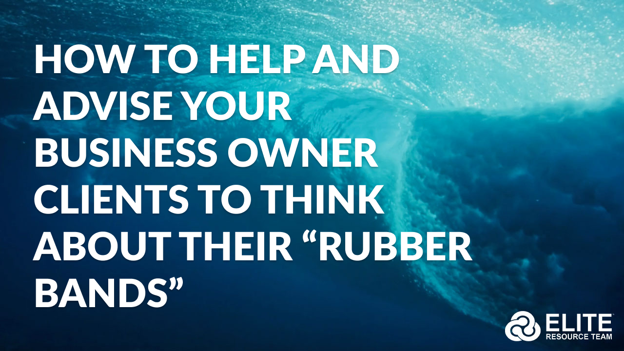HOW to Help and Advise Your Business Owner Clients to Think About Their “Rubber Bands”